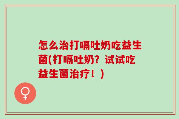 怎么打嗝吐奶吃益生菌(打嗝吐奶？试试吃益生菌！)