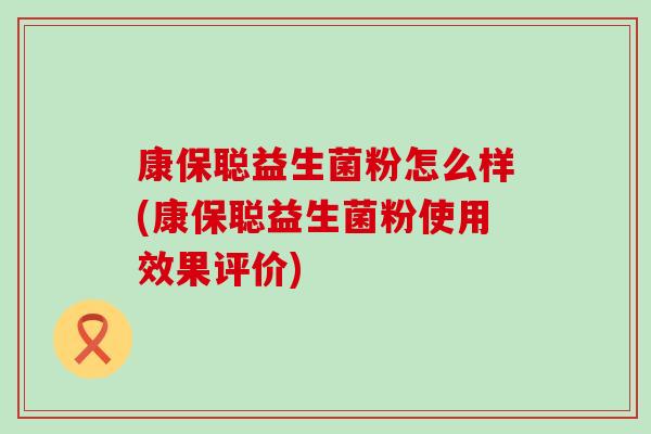 康保聪益生菌粉怎么样(康保聪益生菌粉使用效果评价)