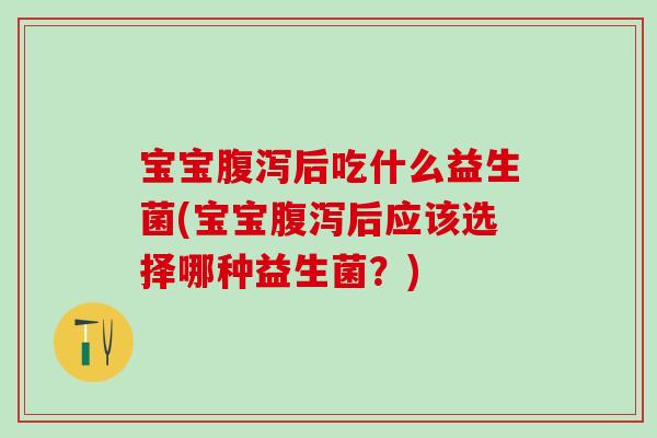 宝宝后吃什么益生菌(宝宝后应该选择哪种益生菌？)