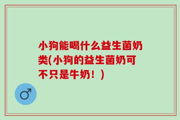 小狗能喝什么益生菌奶类(小狗的益生菌奶可不只是牛奶！)