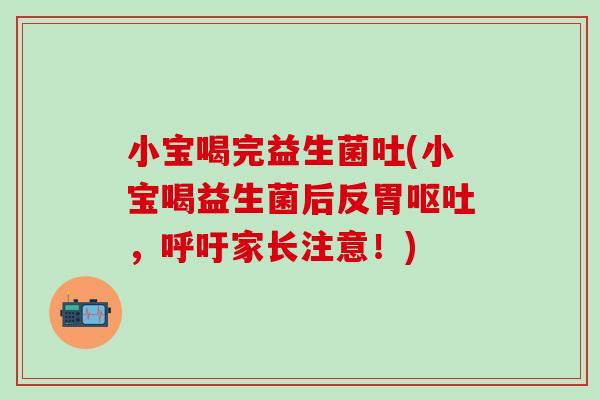 小宝喝完益生菌吐(小宝喝益生菌后反胃，呼吁家长注意！)