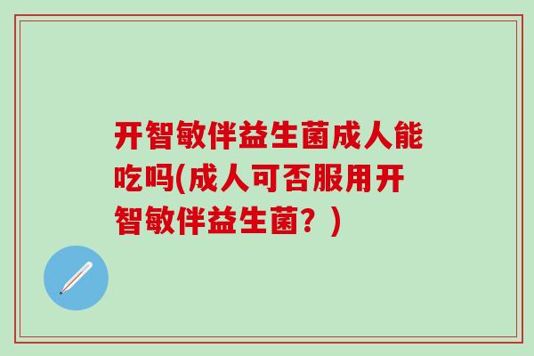 开智敏伴益生菌成人能吃吗(成人可否服用开智敏伴益生菌？)