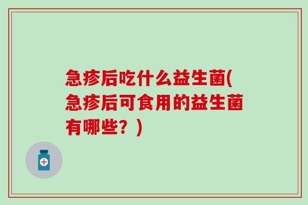 急疹后吃什么益生菌(急疹后可食用的益生菌有哪些？)