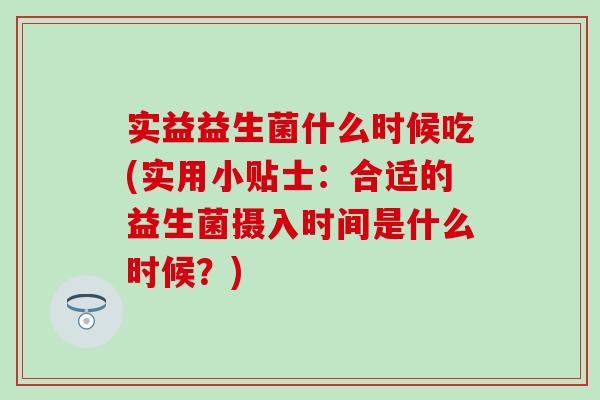 实益益生菌什么时候吃(实用小贴士：合适的益生菌摄入时间是什么时候？)