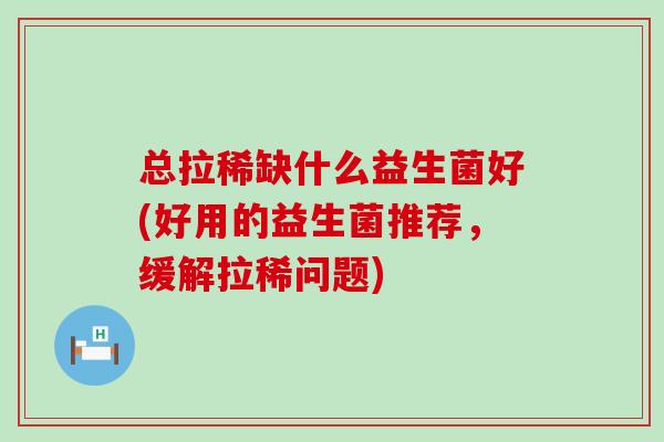 总拉稀缺什么益生菌好(好用的益生菌推荐，缓解拉稀问题)