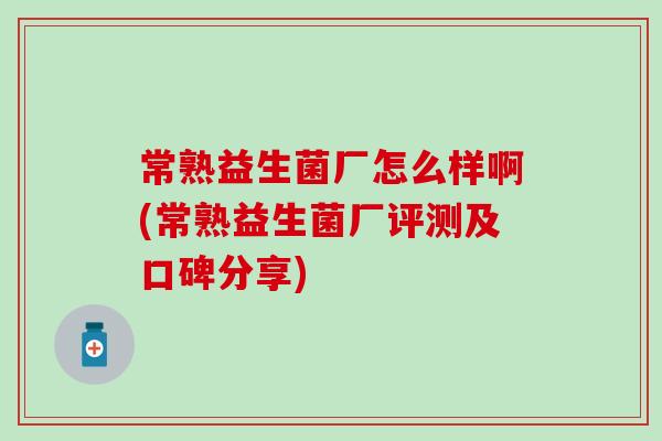 常熟益生菌厂怎么样啊(常熟益生菌厂评测及口碑分享)