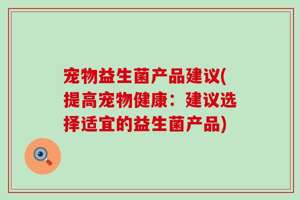 宠物益生菌产品建议(提高宠物健康：建议选择适宜的益生菌产品)