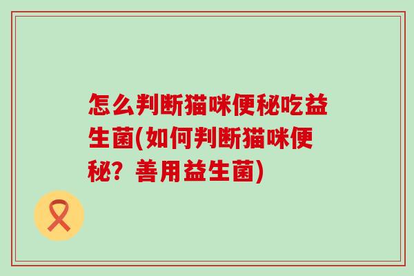 怎么判断猫咪吃益生菌(如何判断猫咪？善用益生菌)
