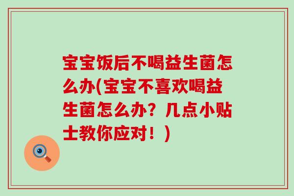 宝宝饭后不喝益生菌怎么办(宝宝不喜欢喝益生菌怎么办?几点小贴士教你应对!) 宝宝饭后不喝益生菌怎么办(宝宝不喜欢喝益生菌怎么办?几点小贴士教你应对!)