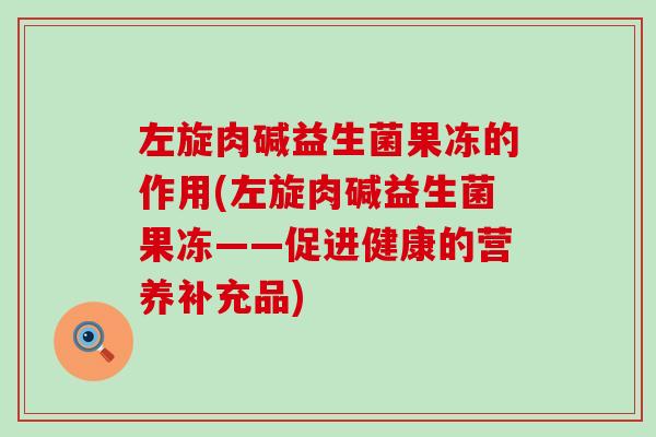 左旋肉碱益生菌果冻的作用(左旋肉碱益生菌果冻——促进健康的营养补充品)