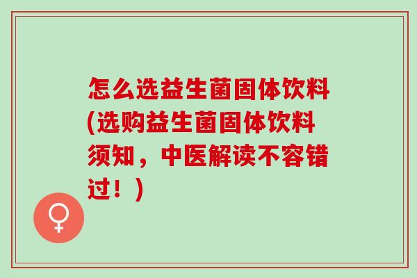 怎么选益生菌固体饮料(选购益生菌固体饮料须知，中医解读不容错过！)
