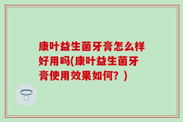 康叶益生菌牙膏怎么样好用吗(康叶益生菌牙膏使用效果如何？)