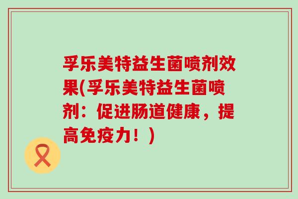 孚乐美特益生菌喷剂效果(孚乐美特益生菌喷剂：促进肠道健康，提高力！)