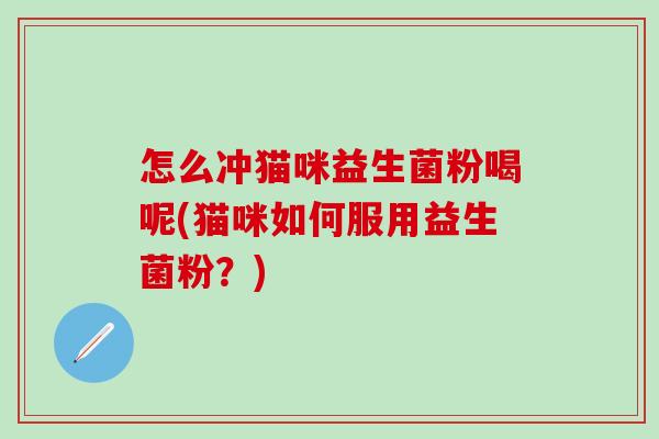怎么冲猫咪益生菌粉喝呢(猫咪如何服用益生菌粉？)