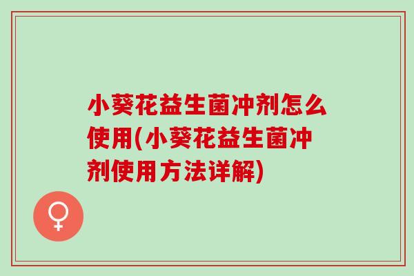 小葵花益生菌冲剂怎么使用(小葵花益生菌冲剂使用方法详解)
