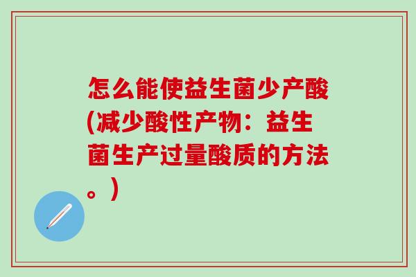 怎么能使益生菌少产酸(减少酸性产物：益生菌生产过量酸质的方法。)