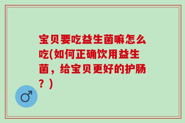 宝贝要吃益生菌嘛怎么吃(如何正确饮用益生菌，给宝贝更好的护肠？)
