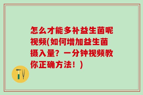 怎么才能多补益生菌呢视频(如何增加益生菌摄入量？一分钟视频教你正确方法！)