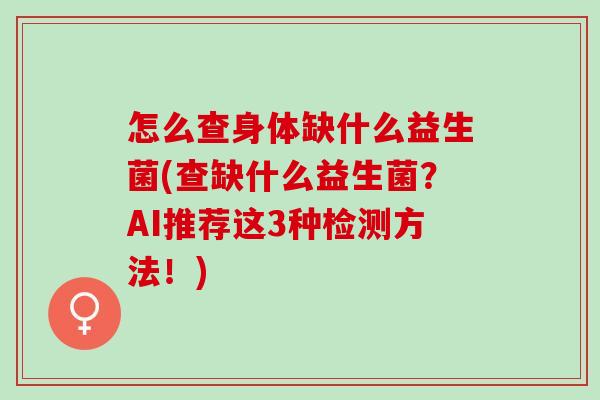 怎么查身体缺什么益生菌(查缺什么益生菌?AI推荐这3种检测方法!) 怎么查身体缺什么益生菌(查缺什么益生菌?AI推荐这3种检测方法!)