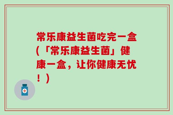 常乐康益生菌吃完一盒(「常乐康益生菌」健康一盒，让你健康无忧！)