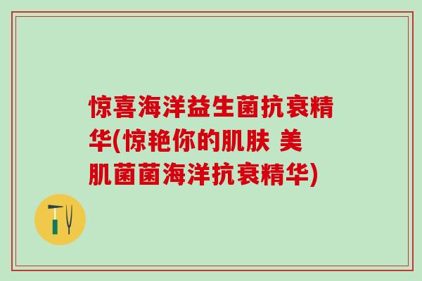 惊喜海洋益生菌抗衰精华(惊艳你的 美肌菌菌海洋抗衰精华)