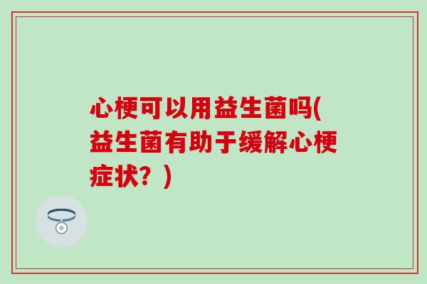 心梗可以用益生菌吗(益生菌有助于缓解心梗症状？)