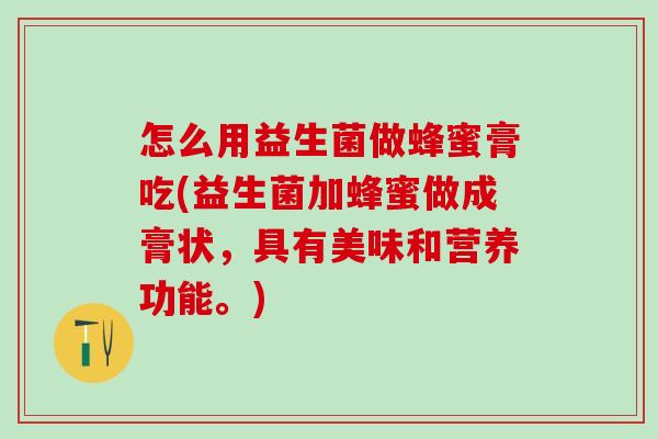 怎么用益生菌做蜂蜜膏吃(益生菌加蜂蜜做成膏状，具有美味和营养功能。)