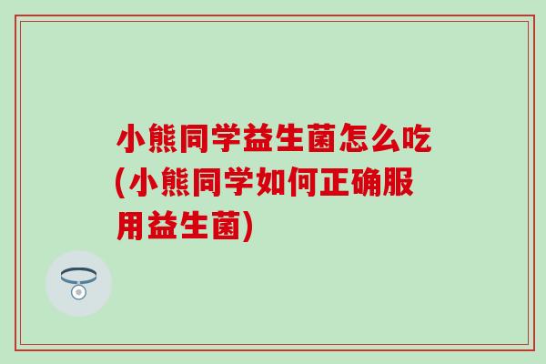 小熊同学益生菌怎么吃(小熊同学如何正确服用益生菌)