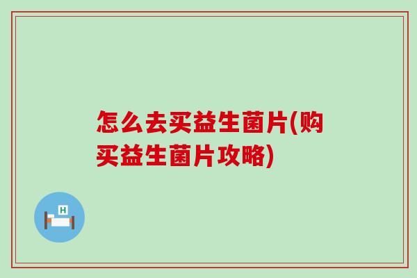 怎么去买益生菌片(购买益生菌片攻略)