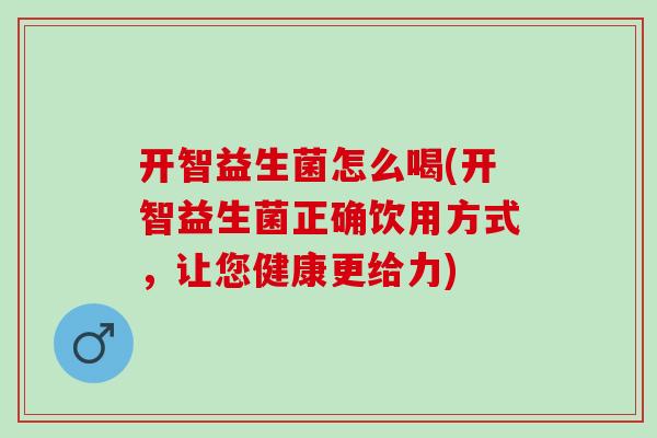 开智益生菌怎么喝(开智益生菌正确饮用方式，让您健康更给力)