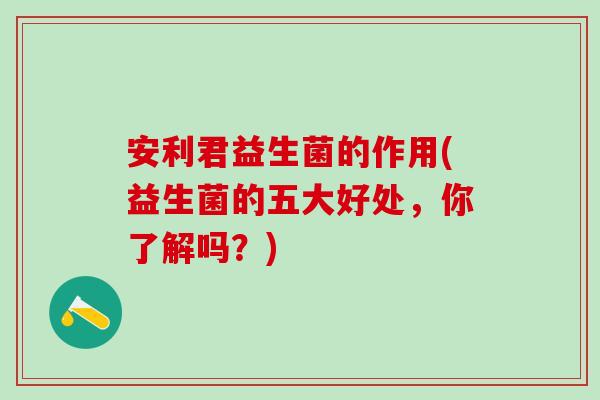 安利君益生菌的作用(益生菌的五大好处，你了解吗？)