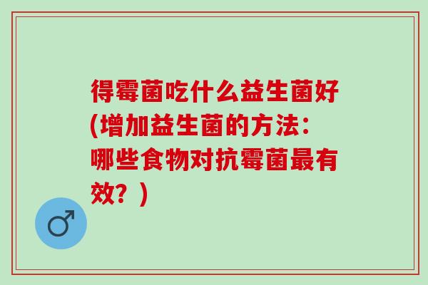 得霉菌吃什么益生菌好(增加益生菌的方法：哪些食物对抗霉菌有效？)