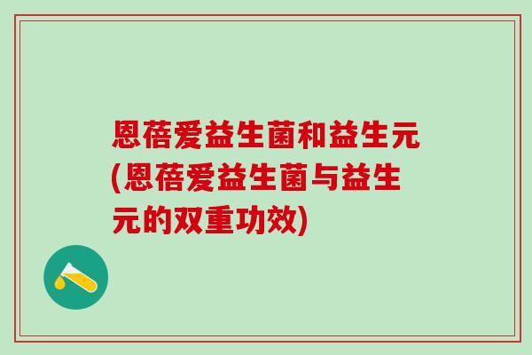 恩蓓爱益生菌和益生元(恩蓓爱益生菌与益生元的双重功效)
