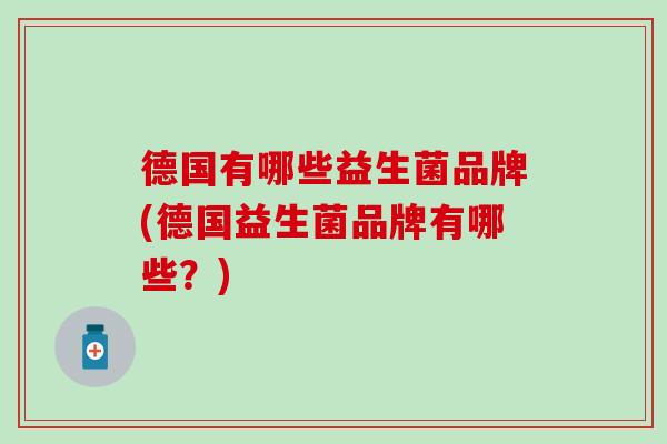 德国有哪些益生菌品牌(德国益生菌品牌有哪些？)