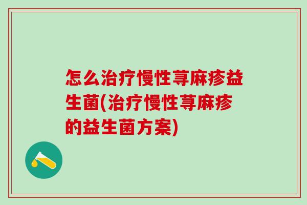 怎么慢性荨麻疹益生菌(慢性荨麻疹的益生菌方案)