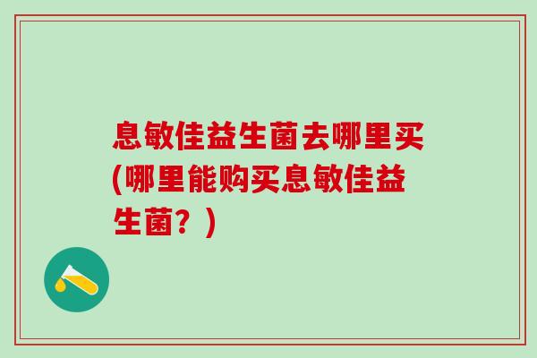 息敏佳益生菌去哪里买(哪里能购买息敏佳益生菌？)