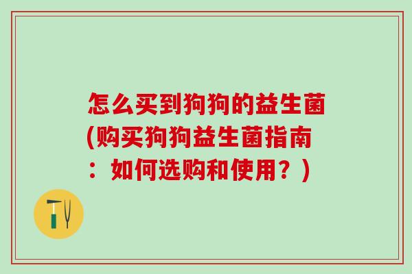 怎么买到狗狗的益生菌(购买狗狗益生菌指南:如何选购和使用?) 怎么买到狗狗的益生菌(购买狗狗益生菌指南:如何选购和使用?)