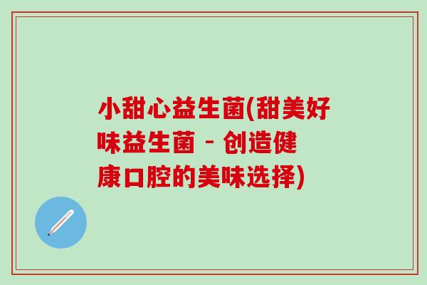 小甜心益生菌(甜美好味益生菌 - 创造健康口腔的美味选择)