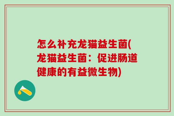 怎么补充龙猫益生菌(龙猫益生菌:促进肠道健康的有益微生物) 怎么补充龙猫益生菌(龙猫益生菌:促进肠道健康的有益微生物)