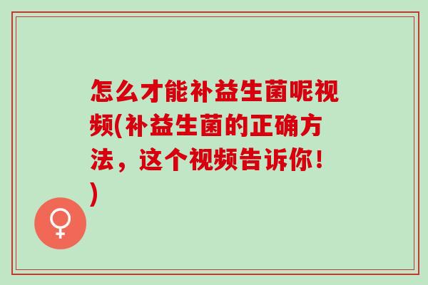 怎么才能补益生菌呢视频(补益生菌的正确方法,这个视频告诉你!) 怎么才能补益生菌呢视频(补益生菌的正确方法,这个视频告诉你!)