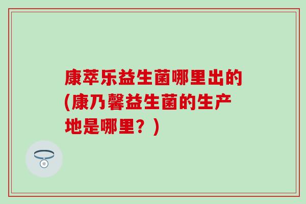 康萃乐益生菌哪里出的(康乃馨益生菌的生产地是哪里？)