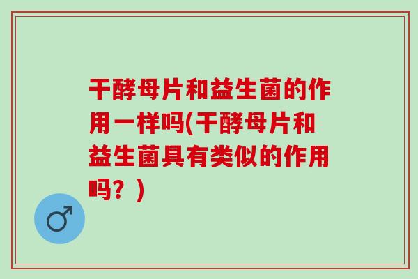干酵母片和益生菌的作用一样吗(干酵母片和益生菌具有类似的作用吗？)