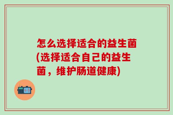 怎么选择适合的益生菌(选择适合自己的益生菌，维护肠道健康)