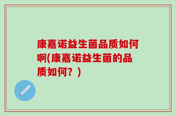 康嘉诺益生菌品质如何啊(康嘉诺益生菌的品质如何？)