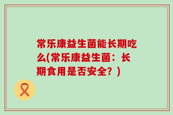 常乐康益生菌能长期吃么(常乐康益生菌：长期食用是否安全？)