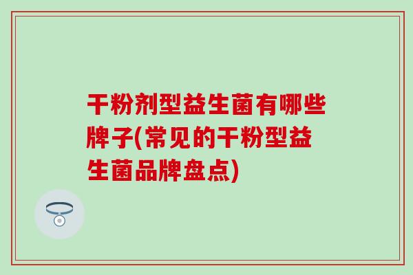 干粉剂型益生菌有哪些牌子(常见的干粉型益生菌品牌盘点)