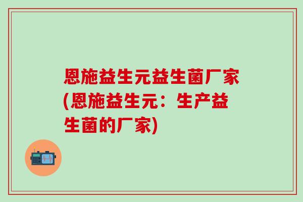 恩施益生元益生菌厂家(恩施益生元：生产益生菌的厂家)