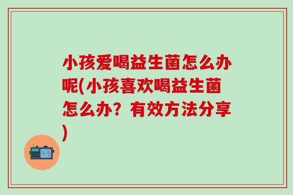 小孩爱喝益生菌怎么办呢(小孩喜欢喝益生菌怎么办？有效方法分享)