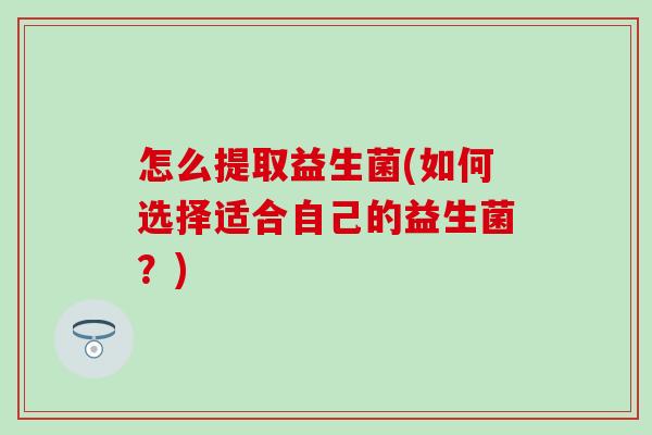 怎么提取益生菌(如何选择适合自己的益生菌?) 怎么提取益生菌(如何选择适合自己的益生菌?)