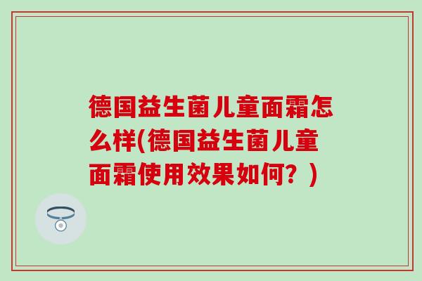 德国益生菌儿童面霜怎么样(德国益生菌儿童面霜使用效果如何？)